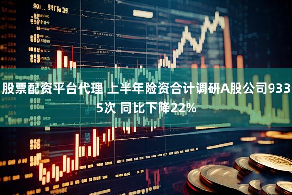 股票配资平台代理 上半年险资合计调研A股公司9335次 同比下降22%