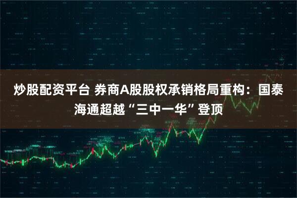 炒股配资平台 券商A股股权承销格局重构：国泰海通超越“三中一华”登顶