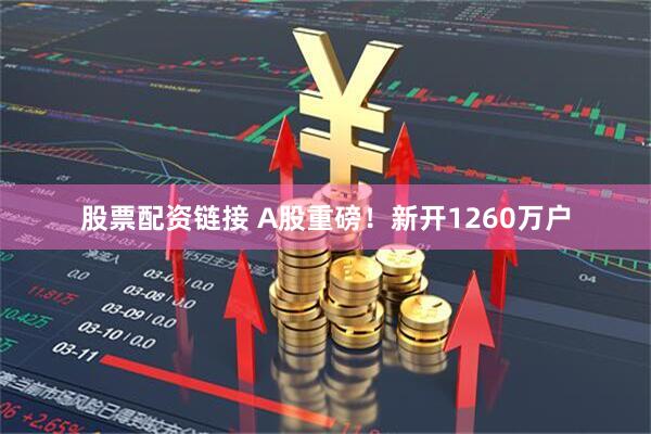 股票配资链接 A股重磅！新开1260万户