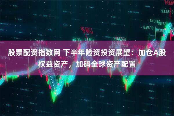 股票配资指数网 下半年险资投资展望：加仓A股权益资产，加码全球资产配置