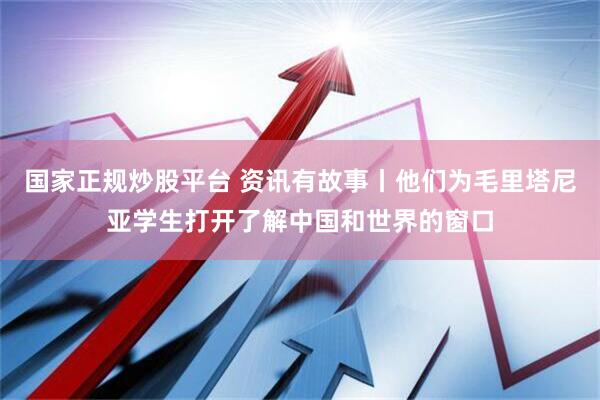 国家正规炒股平台 资讯有故事丨他们为毛里塔尼亚学生打开了解中国和世界的窗口