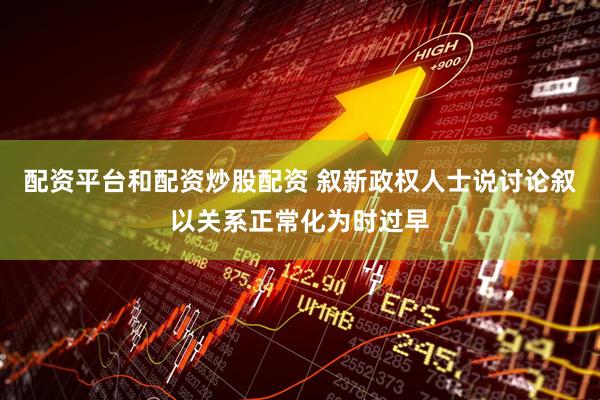 配资平台和配资炒股配资 叙新政权人士说讨论叙以关系正常化为时过早