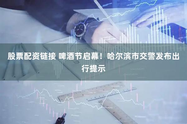 股票配资链接 啤酒节启幕！哈尔滨市交警发布出行提示