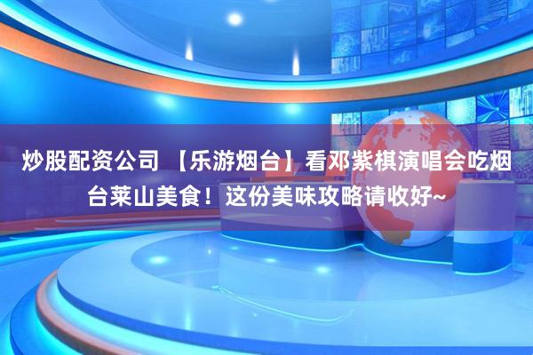 炒股配资公司 【乐游烟台】看邓紫棋演唱会吃烟台莱山美食！这份美味攻略请收好~