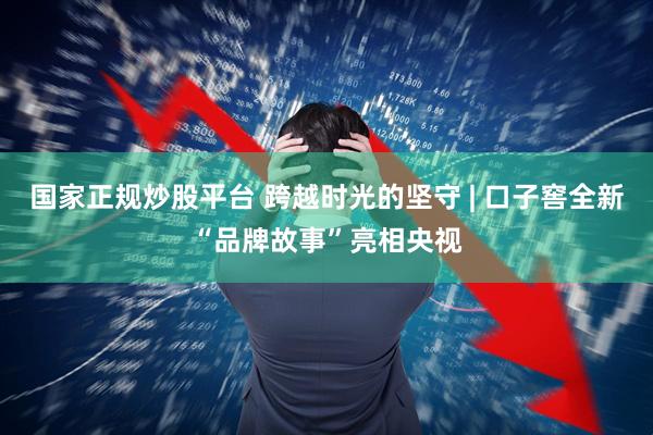 国家正规炒股平台 跨越时光的坚守 | 口子窖全新“品牌故事”亮相央视
