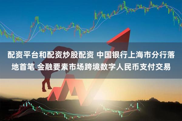 配资平台和配资炒股配资 中国银行上海市分行落地首笔 金融要素市场跨境数字人民币支付交易