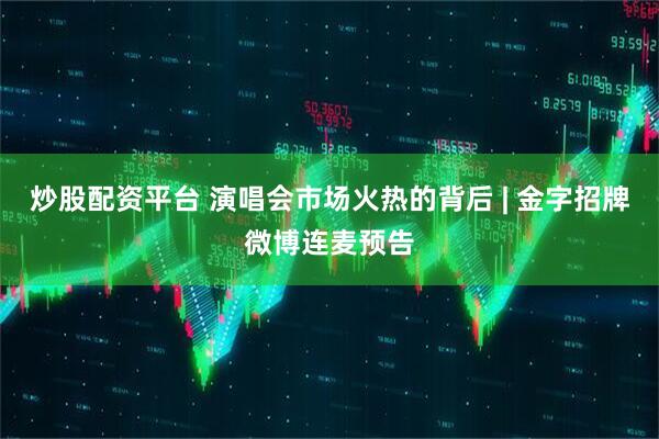 炒股配资平台 演唱会市场火热的背后 | 金字招牌微博连麦预告
