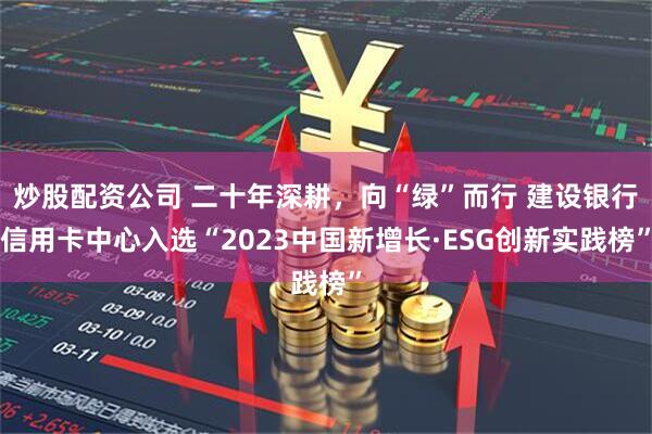 炒股配资公司 二十年深耕，向“绿”而行 建设银行信用卡中心入选“2023中国新增长·ESG创新实践榜”