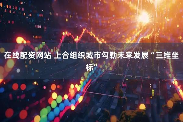 在线配资网站 上合组织城市勾勒未来发展“三维坐标”