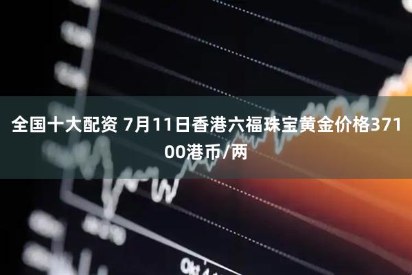 全国十大配资 7月11日香港六福珠宝黄金价格37100港币/两