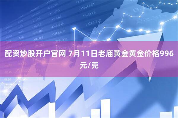 配资炒股开户官网 7月11日老庙黄金黄金价格996元/克