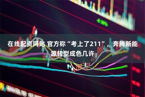 在线配资网站 官方称“考上了211”，奔腾新能源转型成色几许