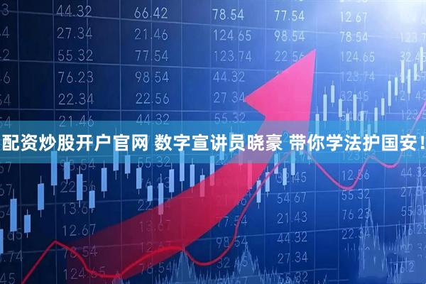 配资炒股开户官网 数字宣讲员晓豪 带你学法护国安！