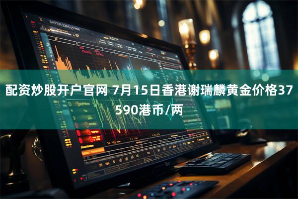 配资炒股开户官网 7月15日香港谢瑞麟黄金价格37590港币/两