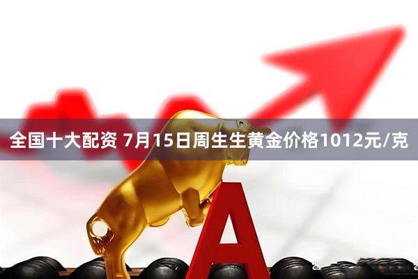 全国十大配资 7月15日周生生黄金价格1012元/克