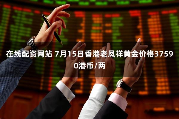 在线配资网站 7月15日香港老凤祥黄金价格37590港币/两