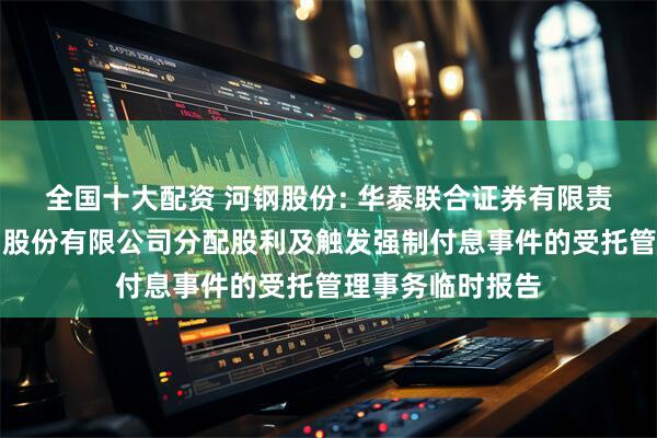 全国十大配资 河钢股份: 华泰联合证券有限责任公司关于河钢股份有限公司分配股利及触发强制付息事件的受托管理事务临时报告