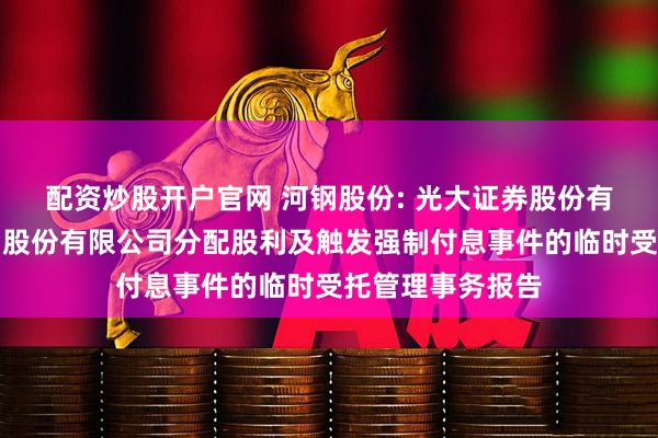配资炒股开户官网 河钢股份: 光大证券股份有限公司关于河钢股份有限公司分配股利及触发强制付息事件的临时受托管理事务报告