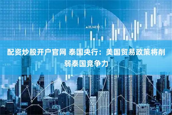 配资炒股开户官网 泰国央行：美国贸易政策将削弱泰国竞争力