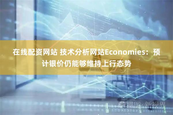 在线配资网站 技术分析网站Economies：预计银价仍能够维持上行态势