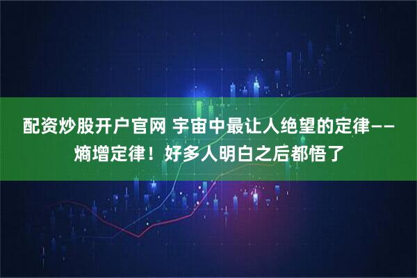 配资炒股开户官网 宇宙中最让人绝望的定律——熵增定律！好多人明白之后都悟了