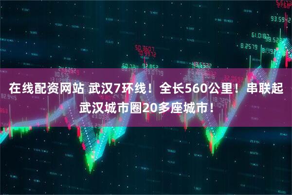 在线配资网站 武汉7环线！全长560公里！串联起武汉城市圈20多座城市！