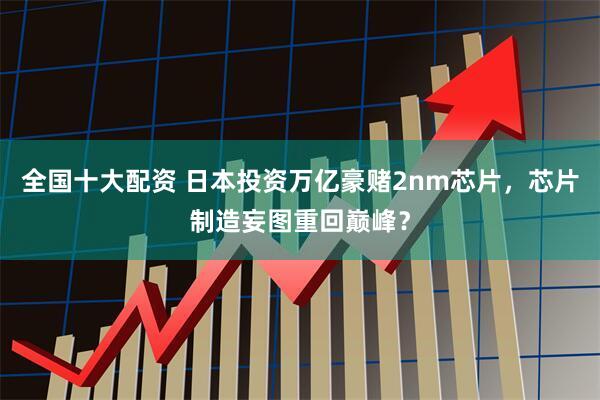 全国十大配资 日本投资万亿豪赌2nm芯片，芯片制造妄图重回巅峰？