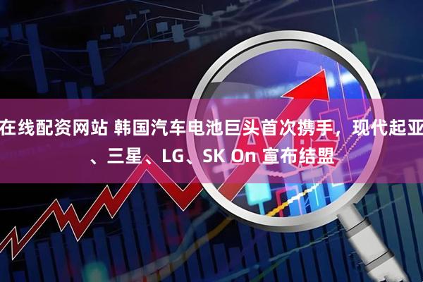 在线配资网站 韩国汽车电池巨头首次携手，现代起亚、三星、LG、SK On 宣布结盟