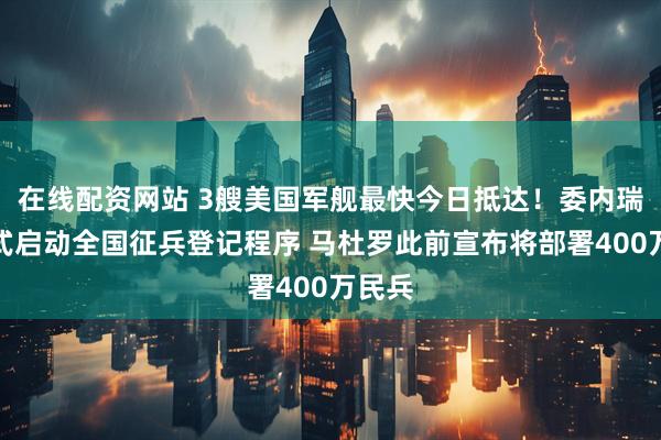 在线配资网站 3艘美国军舰最快今日抵达！委内瑞拉正式启动全国征兵登记程序 马杜罗此前宣布将部署400万民兵