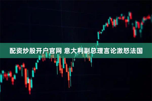 配资炒股开户官网 意大利副总理言论激怒法国