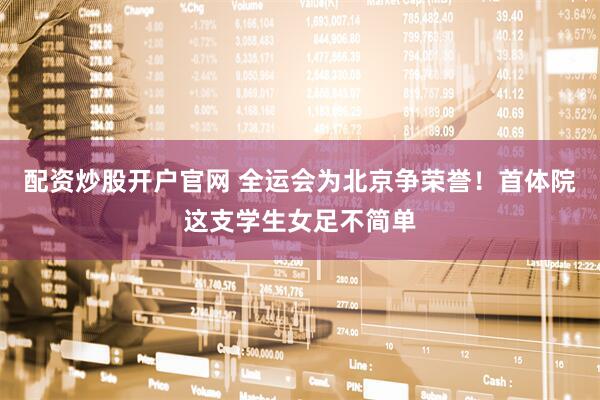 配资炒股开户官网 全运会为北京争荣誉！首体院这支学生女足不简单