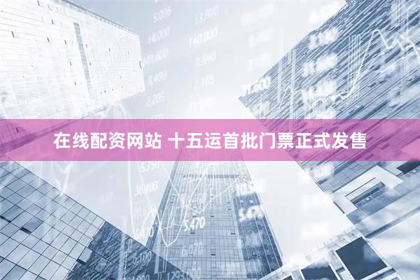 在线配资网站 十五运首批门票正式发售