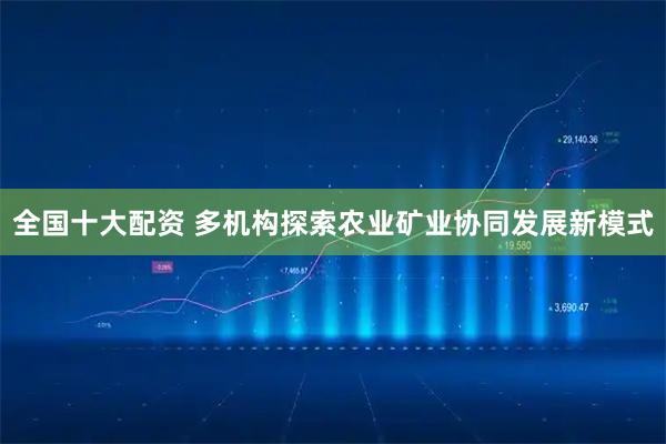 全国十大配资 多机构探索农业矿业协同发展新模式