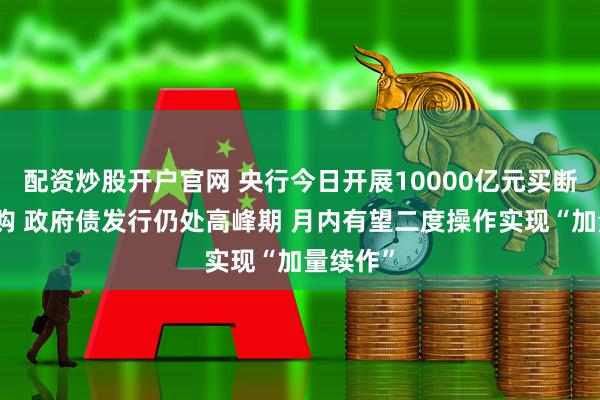 配资炒股开户官网 央行今日开展10000亿元买断式逆回购 政府债发行仍处高峰期 月内有望二度操作实现“加量续作”