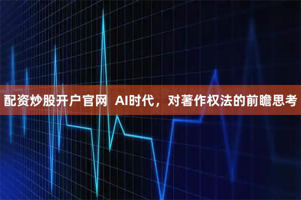 配资炒股开户官网  AI时代，对著作权法的前瞻思考