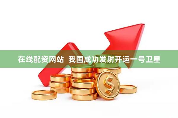 在线配资网站  我国成功发射开运一号卫星