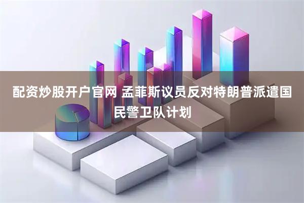 配资炒股开户官网 孟菲斯议员反对特朗普派遣国民警卫队计划