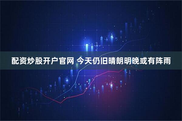 配资炒股开户官网 今天仍旧晴朗明晚或有阵雨