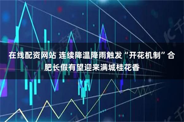 在线配资网站 连续降温降雨触发“开花机制”合肥长假有望迎来满城桂花香