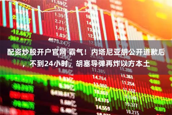 配资炒股开户官网 霸气！内塔尼亚胡公开道歉后，不到24小时，胡塞导弹再炸以方本土