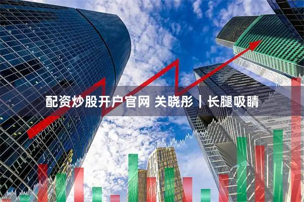 配资炒股开户官网 关晓彤｜长腿吸睛